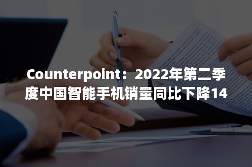 Counterpoint：2022年第二季度中国智能手机销量同比下降14.2%