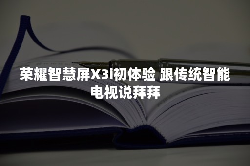 荣耀智慧屏X3i初体验 跟传统智能电视说拜拜