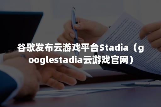 谷歌发布云游戏平台Stadia（googlestadia云游戏官网）