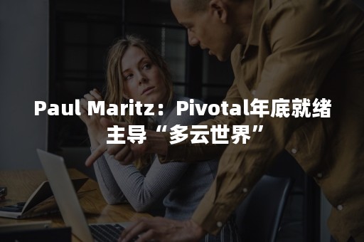 Paul Maritz：Pivotal年底就绪 主导“多云世界”