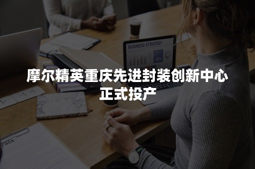 摩尔精英重庆先进封装创新中心正式投产