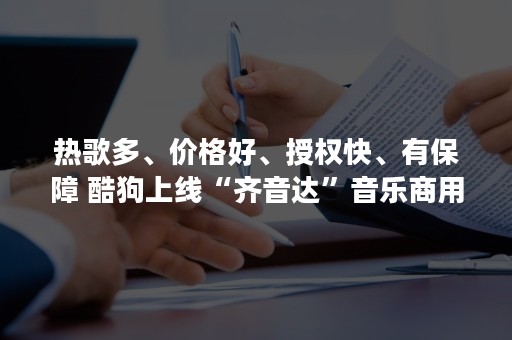 热歌多、价格好、授权快、有保障 酷狗上线“齐音达”音乐商用授权平台