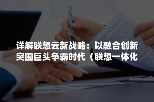 详解联想云新战略：以融合创新突围巨头争霸时代（联想一体化战略）