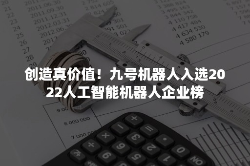 创造真价值！九号机器人入选2022人工智能机器人企业榜