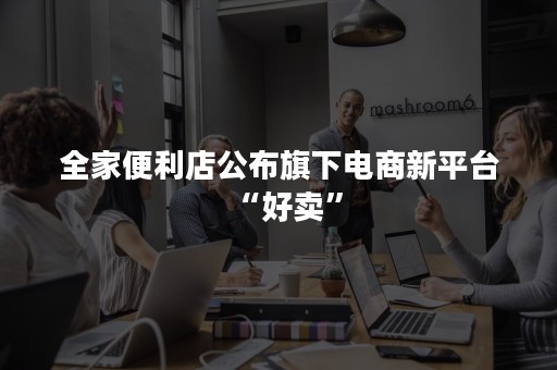 全家便利店公布旗下电商新平台“好卖”