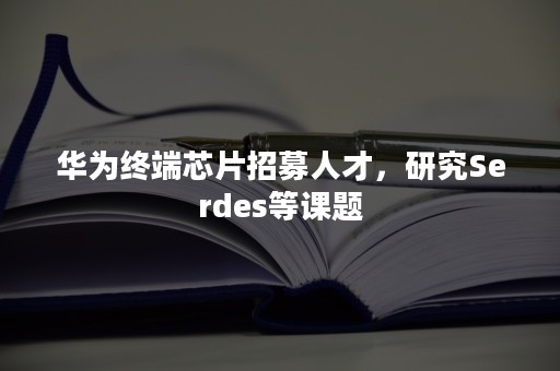 华为终端芯片招募人才，研究Serdes等课题