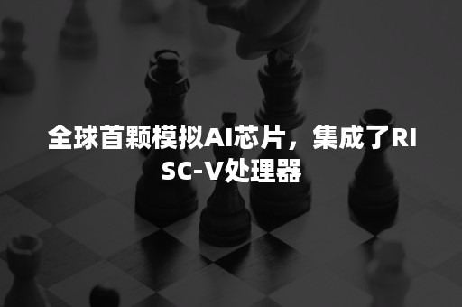 全球首颗模拟AI芯片，集成了RISC-V处理器