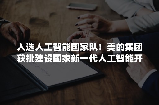 入选人工智能国家队！美的集团获批建设国家新一代人工智能开放创新平台