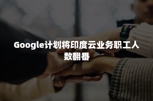 Google计划将印度云业务职工人数翻番