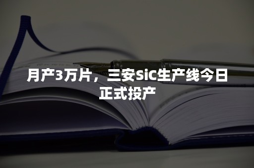 月产3万片，三安SiC生产线今日正式投产