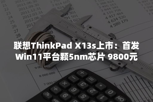 联想ThinkPad X13s上市：首发Win11平台颗5nm芯片 9800元