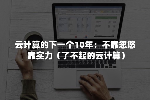 云计算的下一个10年：不靠忽悠 靠实力（了不起的云计算）