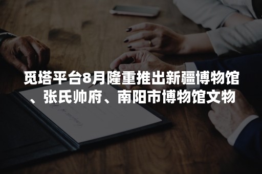 觅塔平台8月隆重推出新疆博物馆、张氏帅府、南阳市博物馆文物数字藏品