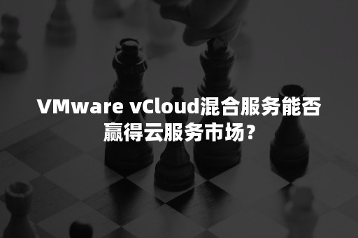 VMware vCloud混合服务能否赢得云服务市场？