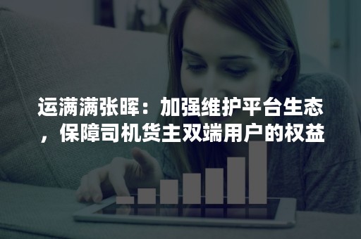 运满满张晖：加强维护平台生态，保障司机货主双端用户的权益