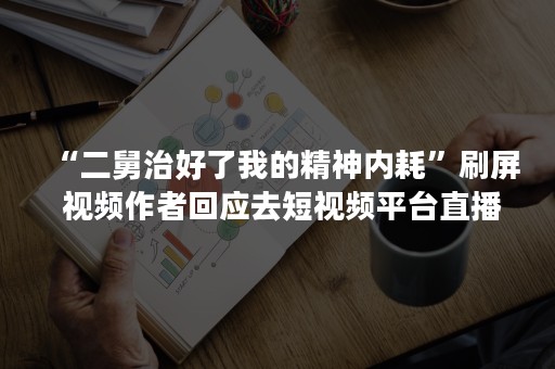 “二舅治好了我的精神内耗”刷屏 视频作者回应去短视频平台直播建议