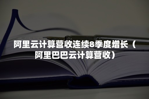 阿里云计算营收连续8季度增长（阿里巴巴云计算营收）