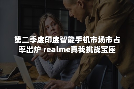 第二季度印度智能手机市场市占率出炉 realme真我挑战宝座