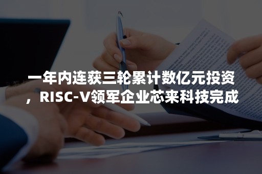 一年内连获三轮累计数亿元投资，RISC-V领军企业芯来科技完成新一轮融资