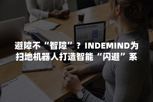 避障不“智障”？INDEMIND为扫地机器人打造智能“闪避”系统