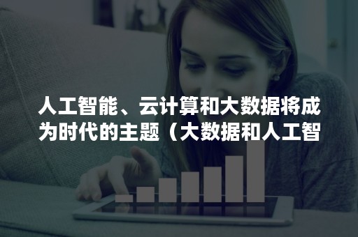 人工智能、云计算和大数据将成为时代的主题（大数据和人工智能学院）