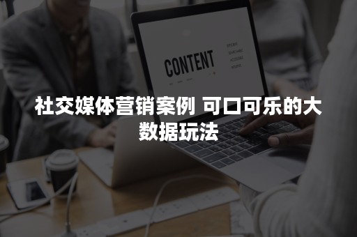 社交媒体营销案例 可口可乐的大数据玩法