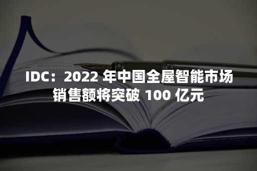 IDC：2022 年中国全屋智能市场销售额将突破 100 亿元