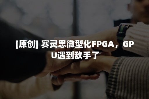 [原创] 赛灵思微型化FPGA，GPU遇到敌手了