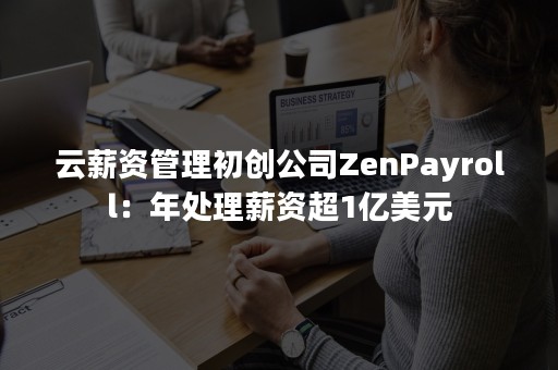 云薪资管理初创公司ZenPayroll：年处理薪资超1亿美元