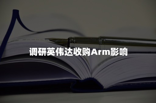 调研英伟达收购Arm影响