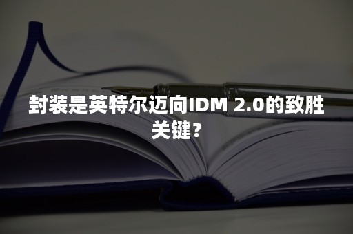 封装是英特尔迈向IDM 2.0的致胜关键？