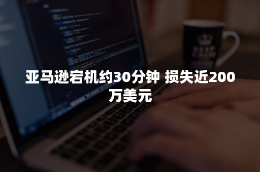 亚马逊宕机约30分钟 损失近200万美元