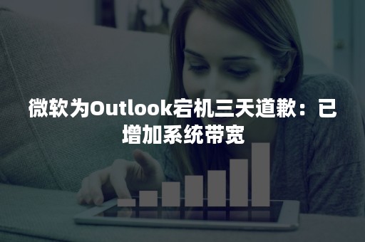 微软为Outlook宕机三天道歉：已增加系统带宽