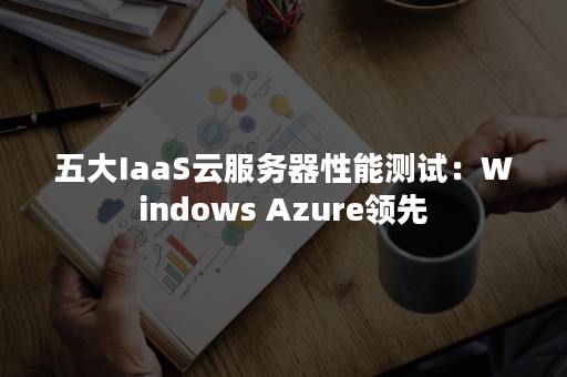 五大IaaS云服务器性能测试：Windows Azure领先