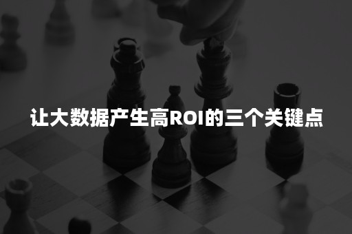 让大数据产生高ROI的三个关键点