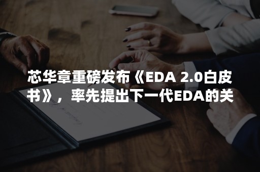 芯华章重磅发布《EDA 2.0白皮书》，率先提出下一代EDA的关键路径