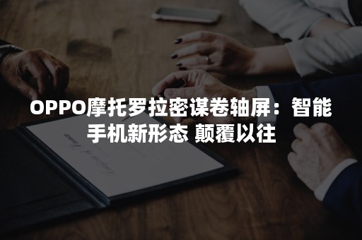 OPPO摩托罗拉密谋卷轴屏：智能手机新形态 颠覆以往