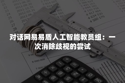 对话网易易盾人工智能教员组：一次消除歧视的尝试