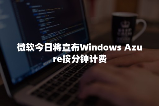 微软今日将宣布Windows Azure按分钟计费