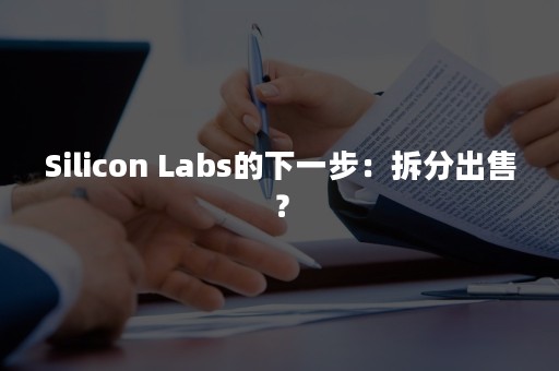 Silicon Labs的下一步：拆分出售？