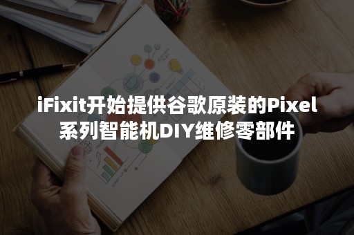 iFixit开始提供谷歌原装的Pixel系列智能机DIY维修零部件