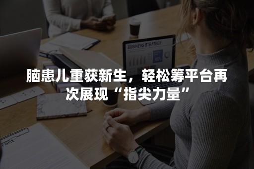脑患儿重获新生，轻松筹平台再次展现“指尖力量”