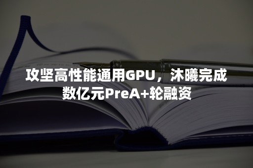 攻坚高性能通用GPU，沐曦完成数亿元PreA+轮融资