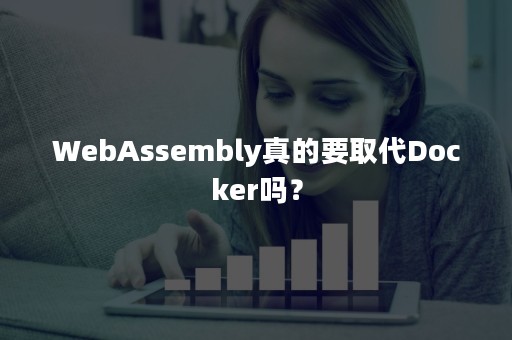 WebAssembly真的要取代Docker吗？