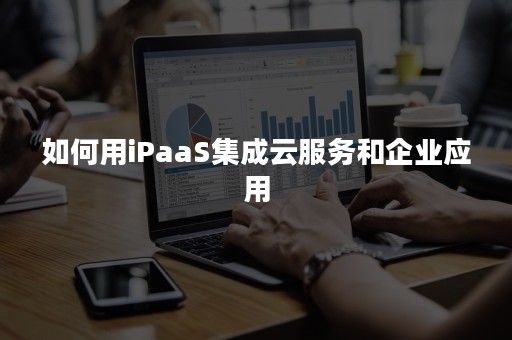 如何用iPaaS集成云服务和企业应用