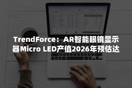 TrendForce：AR智能眼镜显示器Micro LED产值2026年预估达4100万美元