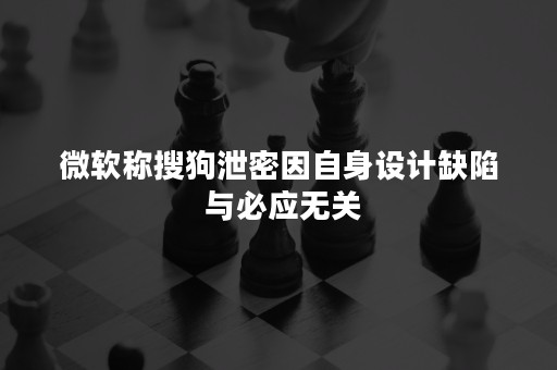 微软称搜狗泄密因自身设计缺陷 与必应无关