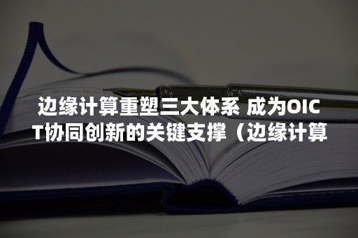 边缘计算重塑三大体系 成为OICT协同创新的关键支撑（边缘计算系统包含三个要素）