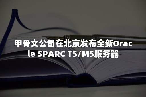 甲骨文公司在北京发布全新Oracle SPARC T5/M5服务器