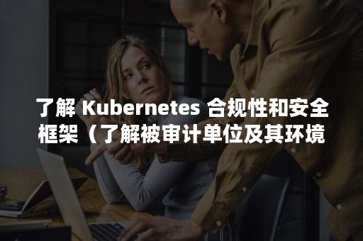 了解 Kubernetes 合规性和安全框架（了解被审计单位及其环境）